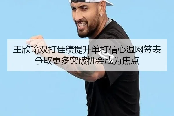 王欣瑜双打佳绩提升单打信心温网签表争取更多突破机会成为焦点