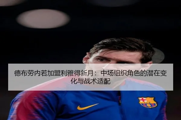 德布劳内若加盟利雅得新月：中场组织角色的潜在变化与战术适配