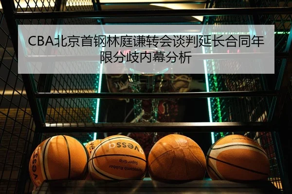 CBA北京首钢林庭谦转会谈判延长合同年限分歧内幕分析